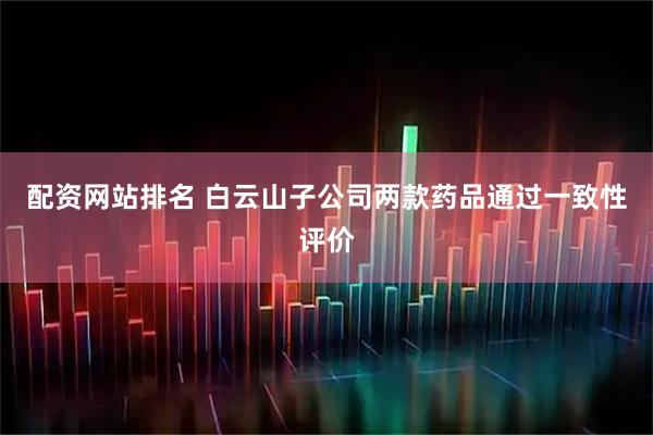 配资网站排名 白云山子公司两款药品通过一致性评价