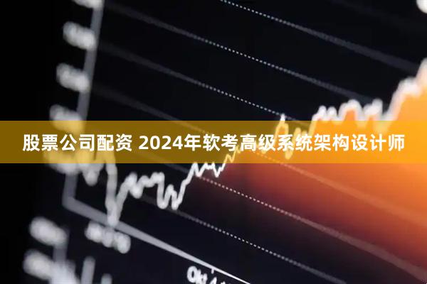 股票公司配资 2024年软考高级系统架构设计师