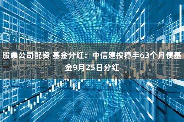 股票公司配资 基金分红：中信建投稳丰63个月债基金9月25日分红