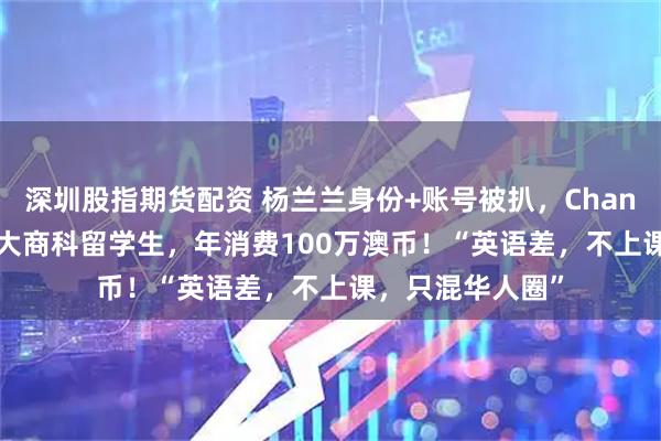 深圳股指期货配资 杨兰兰身份+账号被扒，Chanel顶级VIP！悉大商科留学生，年消费100万澳币！“英语差，不上课，只混华人圈”