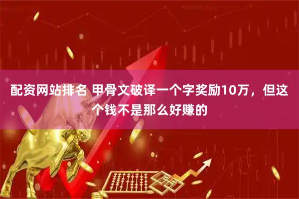 配资网站排名 甲骨文破译一个字奖励10万，但这个钱不是那么好赚的
