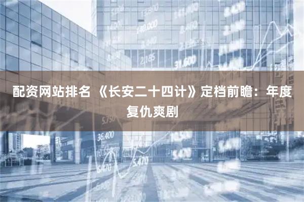 配资网站排名 《长安二十四计》定档前瞻：年度复仇爽剧