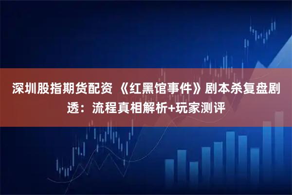 深圳股指期货配资 《红黑馆事件》剧本杀复盘剧透：流程真相解析+玩家测评