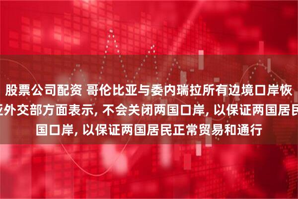 股票公司配资 哥伦比亚与委内瑞拉所有边境口岸恢复通关, 哥伦比亚外交部方面表示, 不会关闭两国口岸, 以保证两国居民正常贸易和通行
