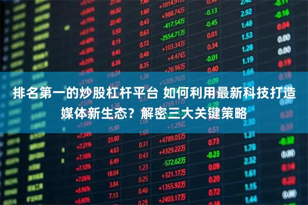 排名第一的炒股杠杆平台 如何利用最新科技打造媒体新生态？解密三大关键策略