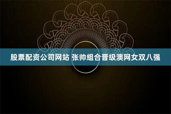 股票配资公司网站 张帅组合晋级澳网女双八强