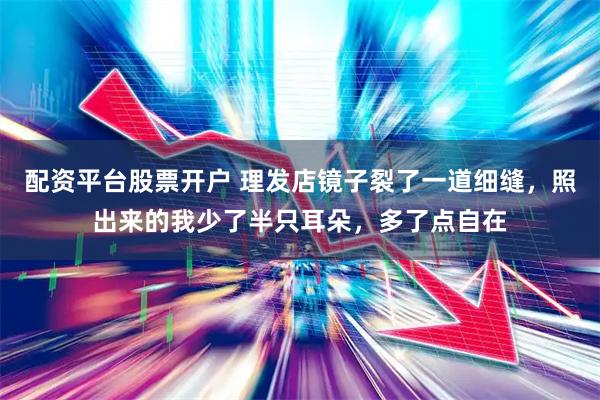 配资平台股票开户 理发店镜子裂了一道细缝，照出来的我少了半只耳朵，多了点自在