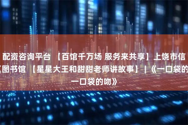 配资咨询平台 【百馆千万场 服务来共享】上饶市信州区图书馆 【星星大王和甜甜老师讲故事】 | 《一口袋的吻》