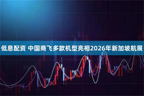 低息配资 中国商飞多款机型亮相2026年新加坡航展