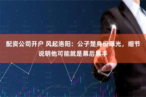 配资公司开户 风起洛阳：公子楚身份曝光，细节说明他可能就是幕后黑手