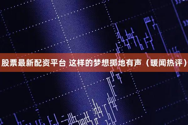 股票最新配资平台 这样的梦想掷地有声（暖闻热评）