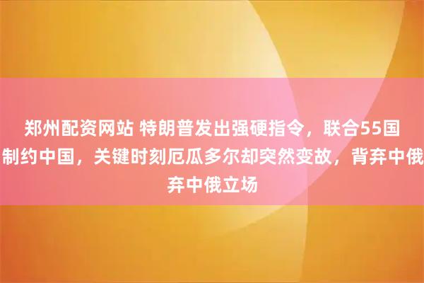 郑州配资网站 特朗普发出强硬指令，联合55国协力制约中国，关键时刻厄瓜多尔却突然变故，背弃中俄立场