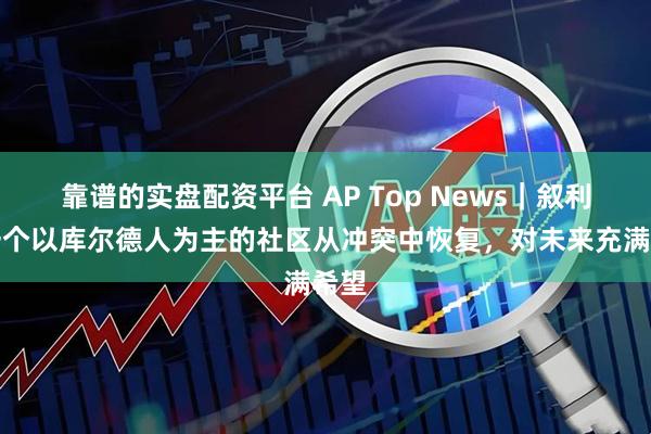 靠谱的实盘配资平台 AP Top News｜叙利亚一个以库尔德人为主的社区从冲突中恢复，对未来充满希望