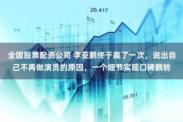 全国股票配资公司 李亚鹏终于赢了一次，说出自己不再做演员的原因，一个细节实现口碑翻转