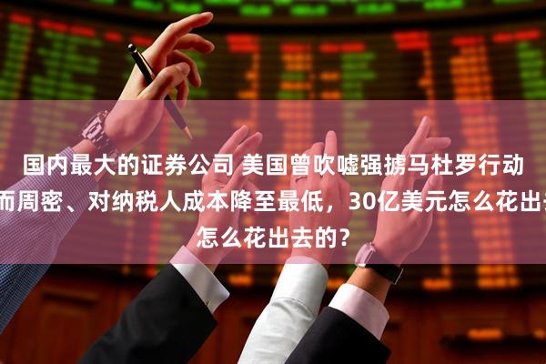 国内最大的证券公司 美国曾吹嘘强掳马杜罗行动简洁而周密、对纳税人成本降至最低，30亿美元怎么花出去的？