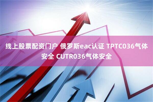线上股票配资门户 俄罗斯eac认证 TPTC036气体安全 CUTR036气体安全