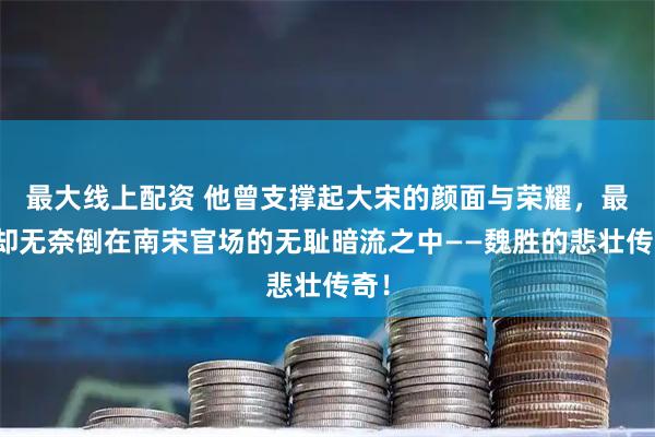最大线上配资 他曾支撑起大宋的颜面与荣耀，最终却无奈倒在南宋官场的无耻暗流之中——魏胜的悲壮传奇！