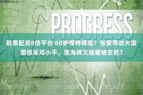 股票配资8倍平台 60岁悍将挥毫！张爱萍战火泼墨惊呆邓小平，淮海碑文暗藏啥玄机？