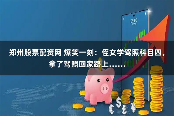 郑州股票配资网 爆笑一刻：侄女学驾照科目四，拿了驾照回家路上……