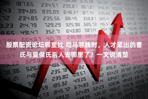 股票配资论坛哪里找 司马篡魏时，人才辈出的曹氏与夏侯氏后人去哪里了？一文说清楚