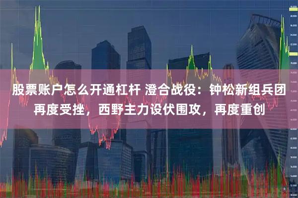 股票账户怎么开通杠杆 澄合战役：钟松新组兵团再度受挫，西野主力设伏围攻，再度重创