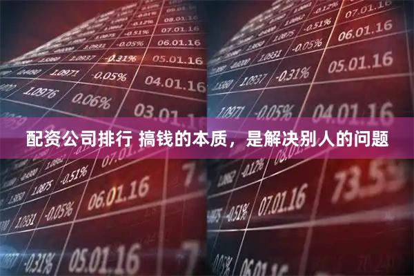 配资公司排行 搞钱的本质，是解决别人的问题