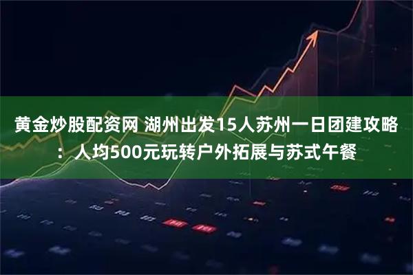 黄金炒股配资网 湖州出发15人苏州一日团建攻略：人均500元玩转户外拓展与苏式午餐