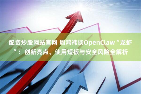 配资炒股网站官网 周鸿祎谈OpenClaw“龙虾”：创新亮点、使用短板与安全风险全解析