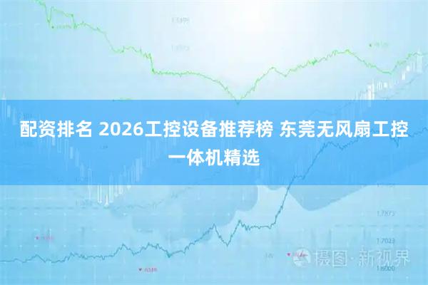 配资排名 2026工控设备推荐榜 东莞无风扇工控一体机精选