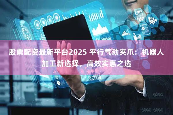 股票配资最新平台2025 平行气动夹爪：机器人加工新选择，高效实惠之选