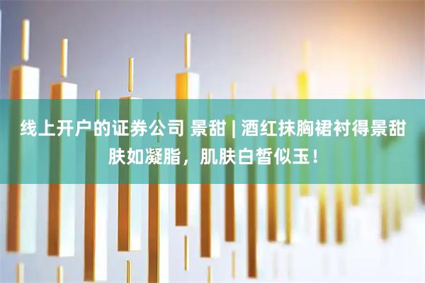 线上开户的证券公司 景甜 | 酒红抹胸裙衬得景甜肤如凝脂，肌肤白皙似玉！