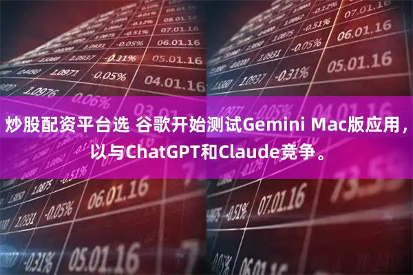 炒股配资平台选 谷歌开始测试Gemini Mac版应用，以与ChatGPT和Claude竞争。