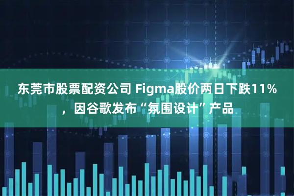 东莞市股票配资公司 Figma股价两日下跌11%,因谷歌发布“氛围设计”产品