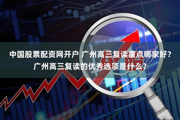 中国股票配资网开户 广州高三复读重点哪家好?广州高三复读的优秀选项是什么?