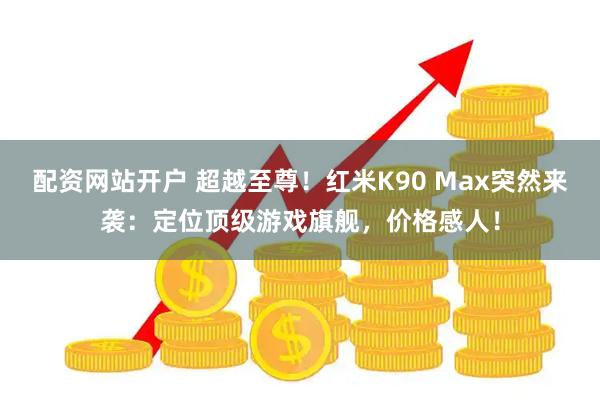 配资网站开户 超越至尊!红米K90 Max突然来袭:定位顶级游戏旗舰,价格感人!