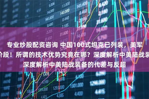 专业炒股配资咨询 中国100式坦克已列装，美军M1E3还在原型阶段！所谓的技术优势究竟在哪？深度解析中美陆战装备的代差与反超