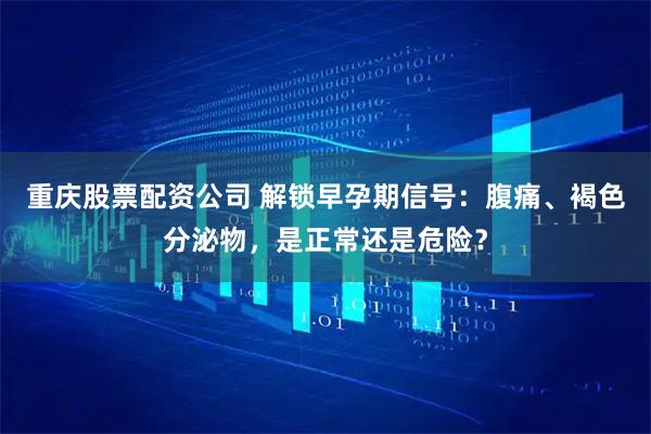 重庆股票配资公司 解锁早孕期信号：腹痛、褐色分泌物，是正常还是危险？