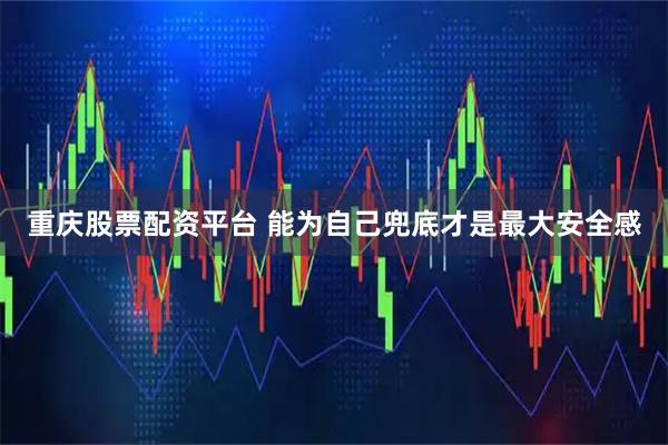 重庆股票配资平台 能为自己兜底才是最大安全感