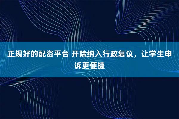 正规好的配资平台 开除纳入行政复议，让学生申诉更便捷
