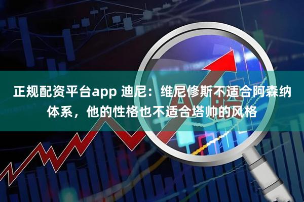 正规配资平台app 迪尼：维尼修斯不适合阿森纳体系，他的性格也不适合塔帅的风格