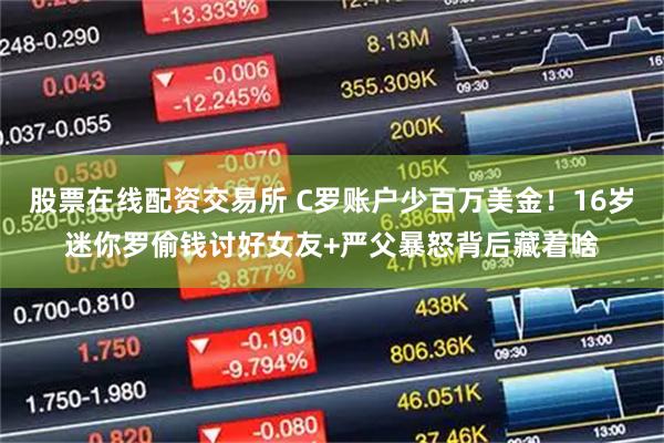 股票在线配资交易所 C罗账户少百万美金！16岁迷你罗偷钱讨好女友+严父暴怒背后藏着啥