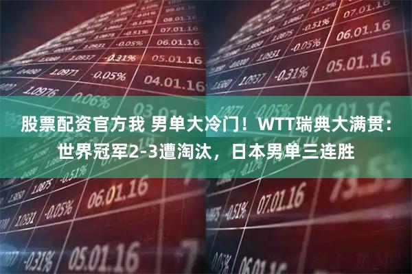 股票配资官方我 男单大冷门！WTT瑞典大满贯：世界冠军2-3遭淘汰，日本男单三连胜